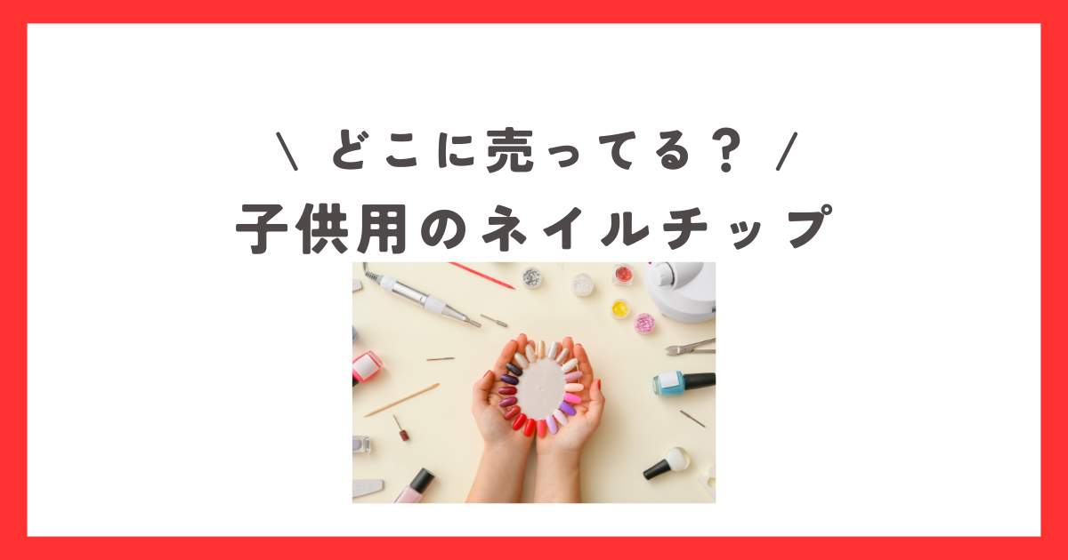 子供用のネイルチップはダイソーやセリアなどの100均で買える？