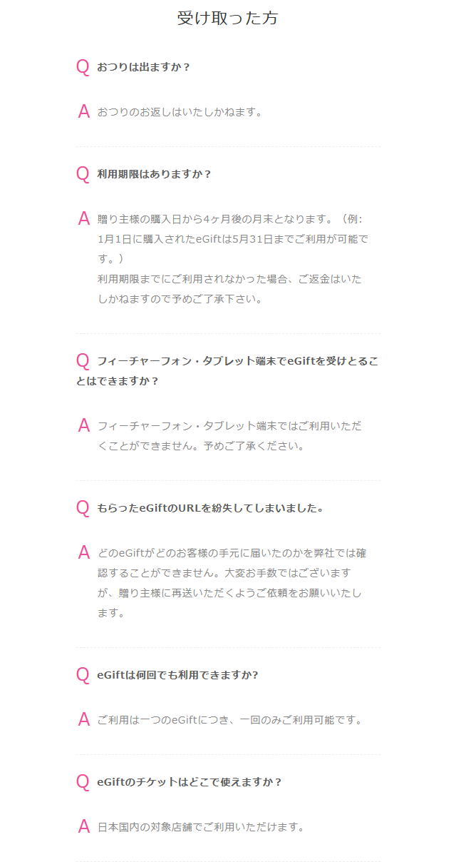 サーティワン eGift公式サイトのよくある質問のうち受け取った方向けの項目。おつりは出ない、利用期限は購入日から4ヶ月後の月末、フィーチャーフォンとタブレットでは利用できない、1つのeGiftにつき1回のみ利用可能と書かれている
