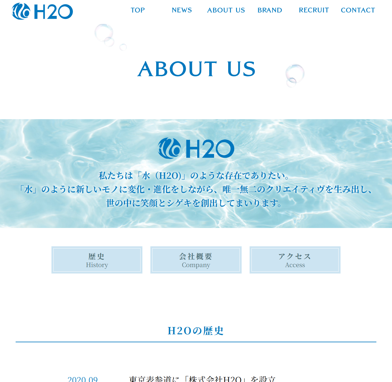 株式会社H2Oの企業情報ページ。ABOUT USという見出しの下に水面の写真とH2Oのロゴ、私たちは水（H2O）のような存在でありたい。水のように新しいモノに変化・進化をしながら、唯一無二のクリエイティヴを生み出し、世の中に笑顔とシゲキを創出してまいりますというメッセージがある。その下に歴史・会社概要・アクセスのボタンが並び、H2Oの歴史として2020.09 東京表参道に株式会社H2Oを設立と書かれている
