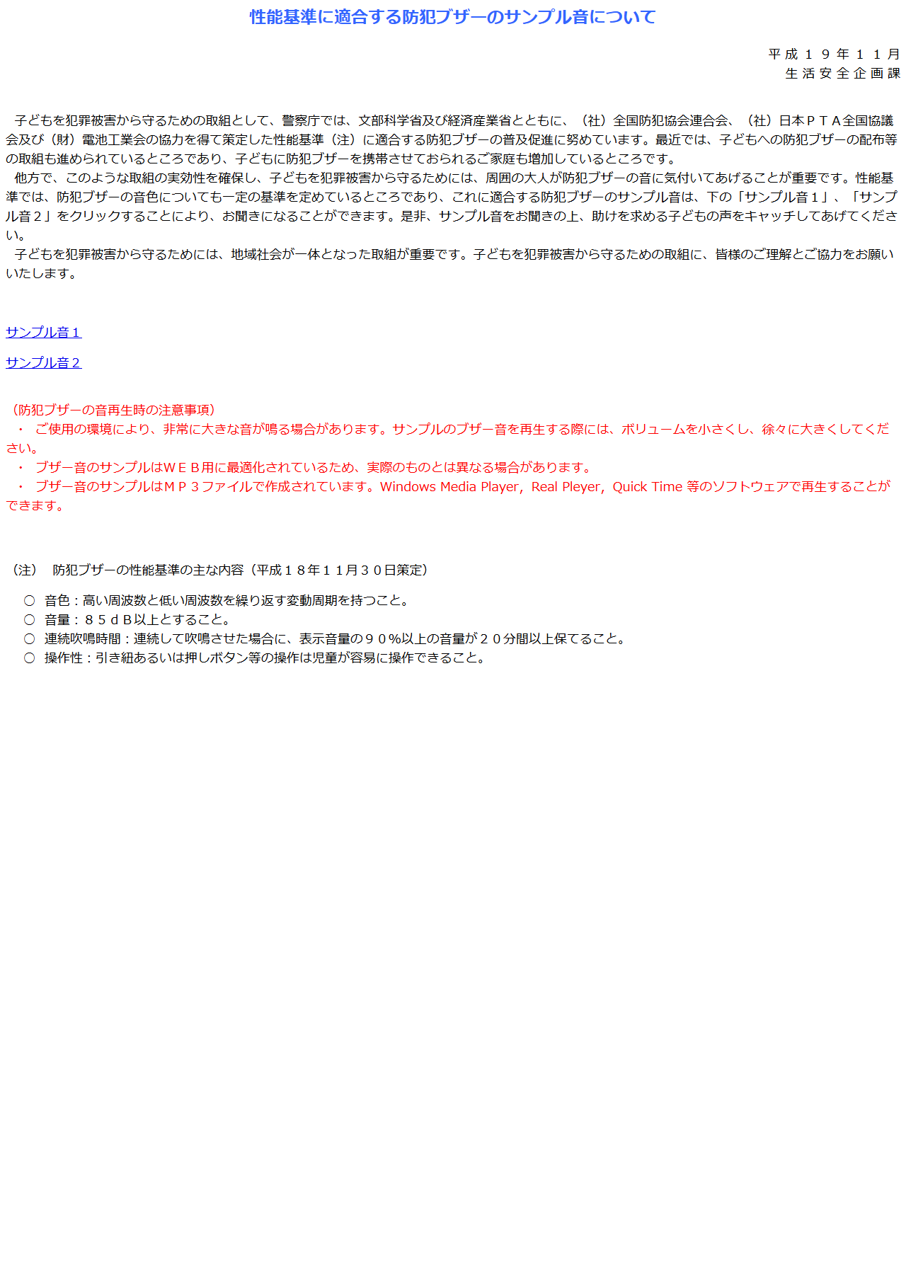 警察庁生活安全企画課の防犯ブザーに関するページ。防犯ブザーの性能基準の主な内容として、音色は高い周波数と低い周波数を繰り返す変動周期を持つこと、音量は85dB以上、連続吹鳴時間は表示音量の90％以上の音量が20分間以上保てること、操作性は引き紐あるいは押しボタン等の操作を児童が容易に操作できることが記載されている