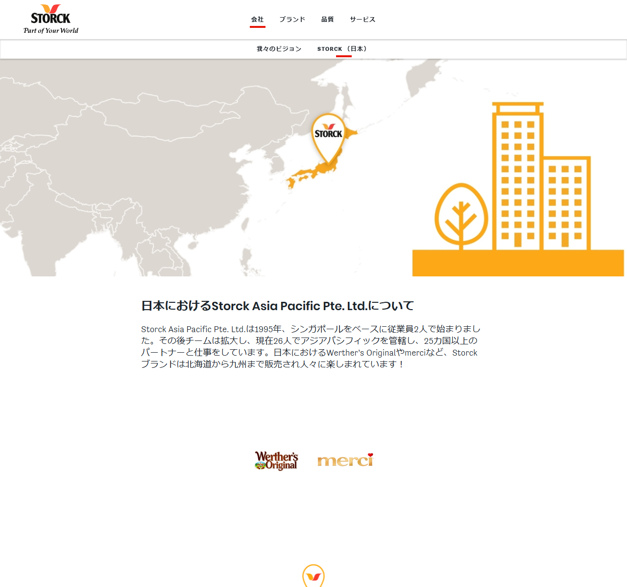 ストーク社日本語公式サイトの会社ページ。日本にピンが立った地図のイラストの下に、日本におけるStorck Asia Pacific Pte. Ltd.についてという見出しがあり、1995年にシンガポールをベースに従業員2人で始まり現在26人でアジアパシフィックを管轄し25カ国以上のパートナーと仕事をしていること、日本におけるWerther's OriginalやmerciなどStorckブランドは北海道から九州まで販売されていることが書かれ、下にWerther's Originalとmerciのロゴが並んでいる