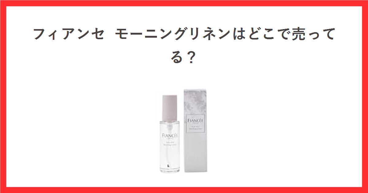 フィアンセ モーニングリネンはどこで売ってる？と書かれた赤枠のアイキャッチ。中央にフィアンセ ボディミスト モーニングリネン50mLの商品写真