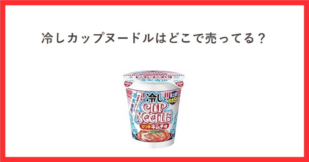 冷しカップヌードル ピリ辛キムチ味のカップ写真と、冷しカップヌードルはどこで売ってるという見出しを赤枠で囲んだアイキャッチ